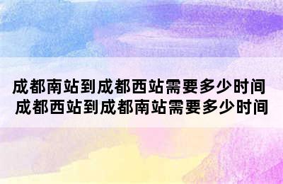 成都南站到成都西站需要多少时间 成都西站到成都南站需要多少时间